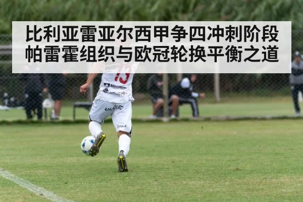 比利亚雷亚尔西甲争四冲刺阶段 帕雷霍组织与欧冠轮换平衡之道